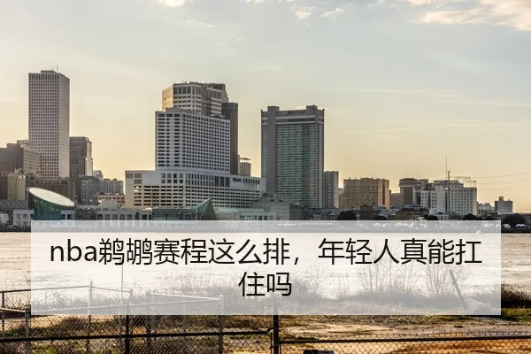 nba鹈鹕赛程这么排，年轻人真能扛住吗