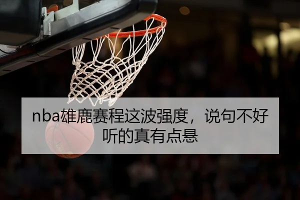nba雄鹿赛程这波强度，说句不好听的真有点悬