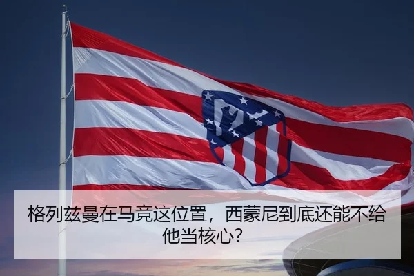 格列兹曼在马竞这位置，西蒙尼到底还能不给他当核心？