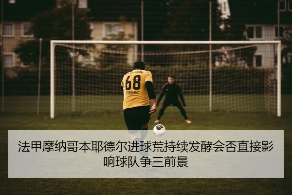 法甲摩纳哥本耶德尔进球荒持续发酵会否直接影响球队争三前景