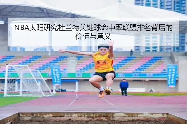 NBA太阳研究杜兰特关键球命中率联盟排名背后的价值与意义