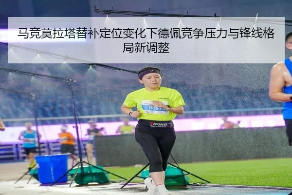 马竞莫拉塔替补定位变化下德佩竞争压力与锋线格局新调整