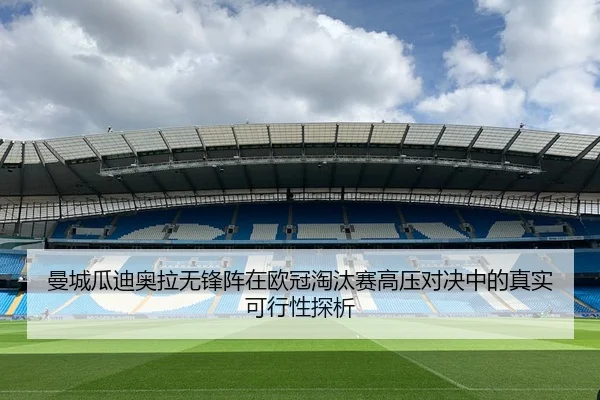 曼城瓜迪奥拉无锋阵在欧冠淘汰赛高压对决中的真实可行性探析（kaiyun）