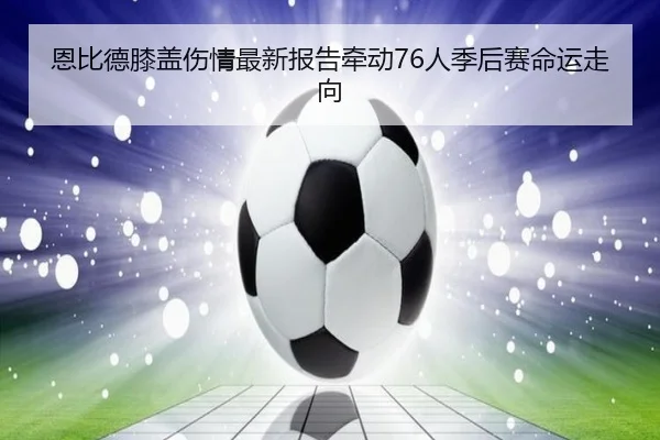 恩比德膝盖伤情最新报告牵动76人季后赛命运走向 | kaiyun