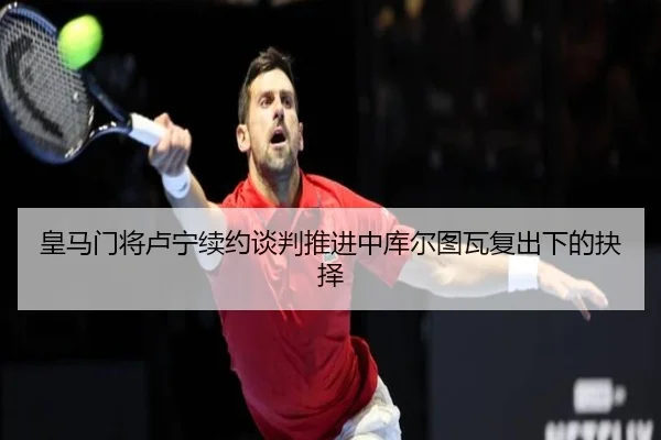 皇马门将卢宁续约谈判推进中库尔图瓦复出下的抉择 | kaiyun