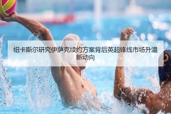 纽卡斯尔研究伊萨克续约方案背后英超锋线市场升温新动向 | kaiyun