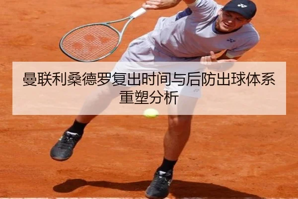 曼联利桑德罗复出时间与后防出球体系重塑分析（kaiyun）