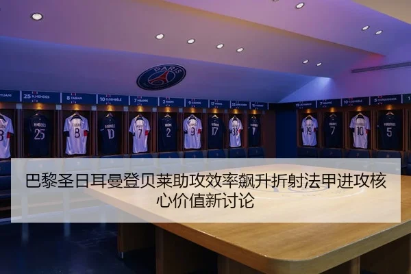巴黎圣日耳曼登贝莱助攻效率飙升折射法甲进攻核心价值新讨论