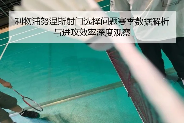 利物浦努涅斯射门选择问题赛季数据解析与进攻效率深度观察 | kaiyun