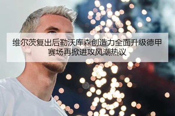 维尔茨复出后勒沃库森创造力全面升级德甲赛场再掀进攻风潮热议