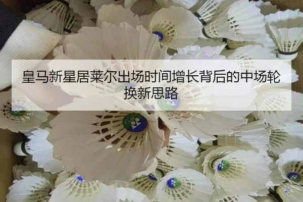 皇马新星居莱尔出场时间增长背后的中场轮换新思路